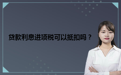 贷款利息进项税可以抵扣吗？